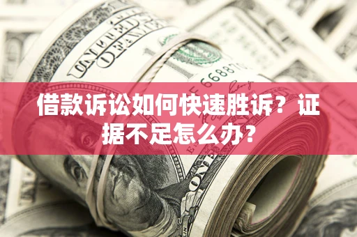济南借款诉讼如何快速胜诉？证据不足怎么办？