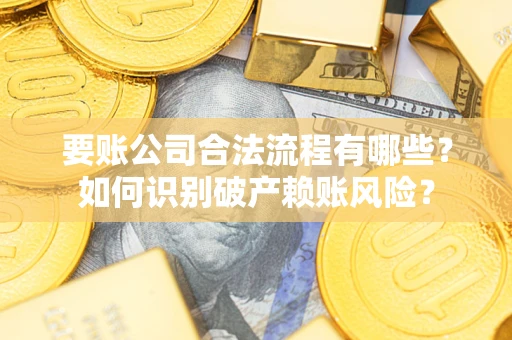 济南要账公司合法流程有哪些？如何识别破产赖账风险？