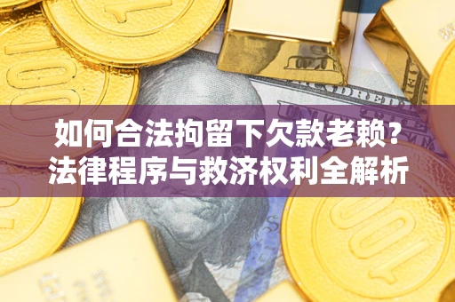 济南如何合法拘留下欠款老赖？法律程序与救济权利全解析