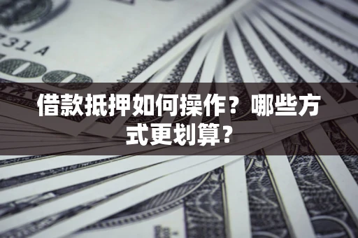 济南借款抵押如何操作？哪些方式更划算？