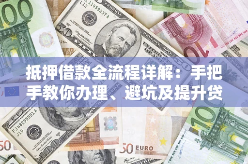济南抵押借款全流程详解：手把手教你办理、避坑及提升贷款额度