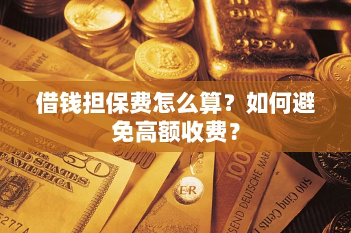 济南借钱担保费怎么算？如何避免高额收费？