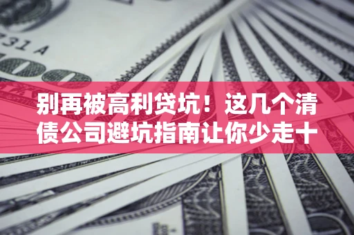 济南别再被高利贷坑！这几个清债公司避坑指南让你少走十年弯路