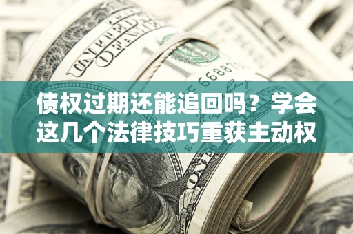 济南债权过期还能追回吗？学会这几个法律技巧重获主动权