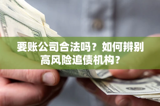 济南要账公司合法吗？如何辨别高风险追债机构？