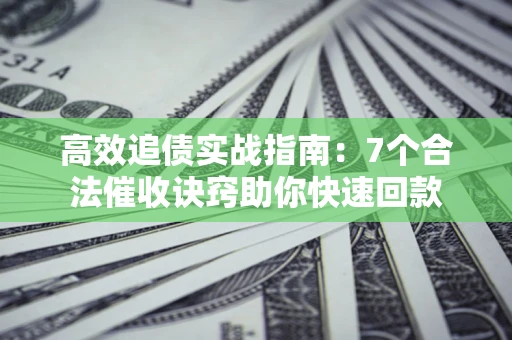 济南高效追债实战指南：7个合法催收诀窍助你快速回款