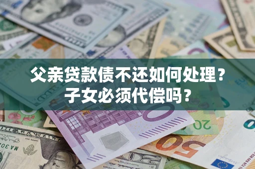 济南父亲贷款债不还如何处理？子女必须代偿吗？