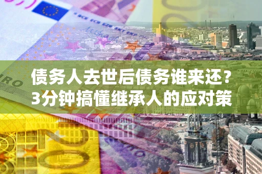 济南债务人去世后债务谁来还？3分钟搞懂继承人的应对策略