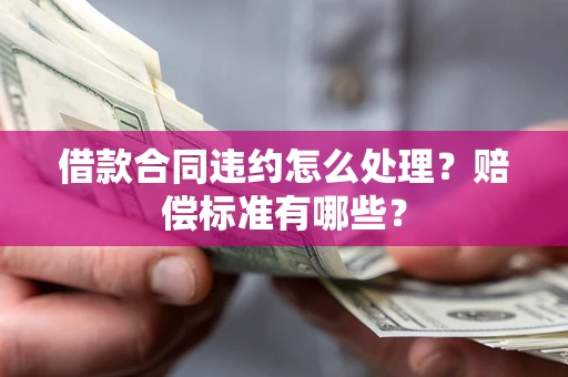 济南借款合同违约怎么处理？赔偿标准有哪些？