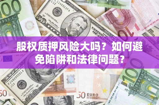 济南股权质押风险大吗？如何避免陷阱和法律问题？