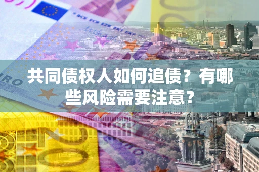 济南共同债权人如何追债？有哪些风险需要注意？