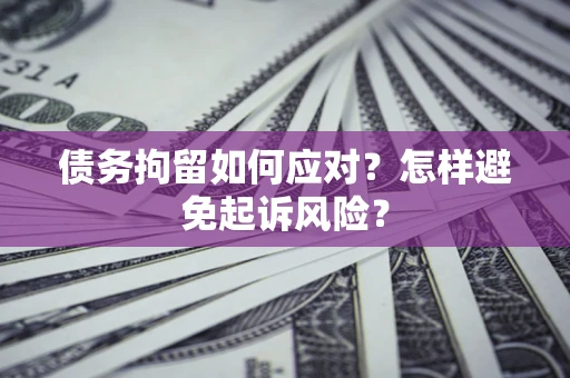 济南债务拘留如何应对？怎样避免起诉风险？
