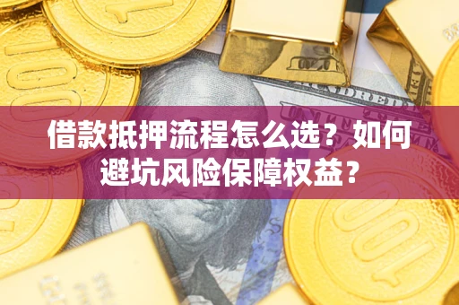 济南借款抵押流程怎么选？如何避坑风险保障权益？