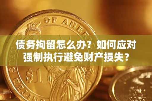 济南债务拘留怎么办？如何应对强制执行避免财产损失？