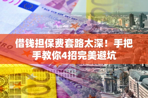 济南借钱担保费套路太深！手把手教你4招完美避坑