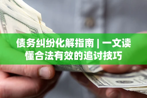 济南债务纠纷化解指南 | 一文读懂合法有效的追讨技巧