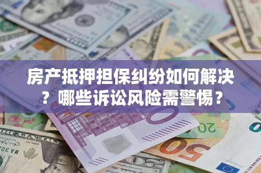 济南房产抵押担保纠纷如何解决？哪些诉讼风险需警惕？