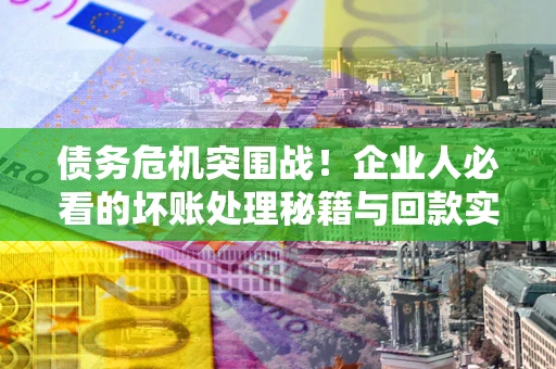 济南债务危机突围战！企业人必看的坏账处理秘籍与回款实战指南