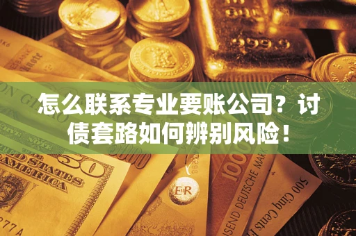 济南怎么联系专业要账公司？讨债套路如何辨别风险！