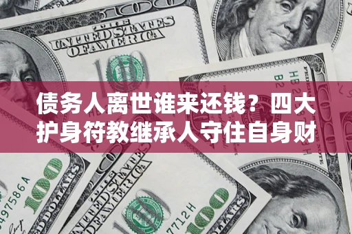 济南债务人离世谁来还钱？四大护身符教继承人守住自身财产