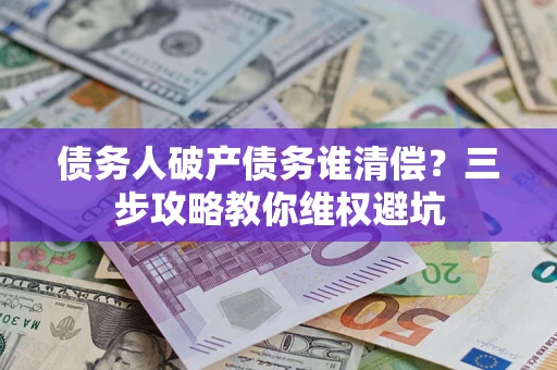 济南债务人破产债务谁清偿?三步攻略教你维权避坑 济南债务人破产债务谁清偿?三步攻略教你维权避坑