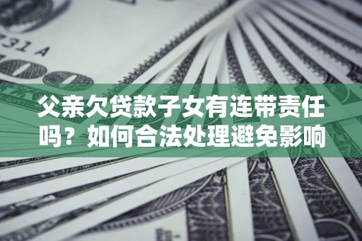 济南父亲欠贷款子女有连带责任吗？如何合法处理避免影响？