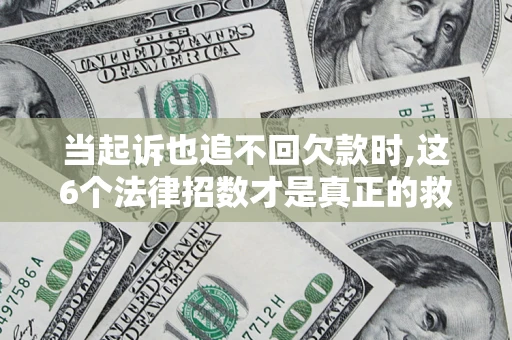 济南当起诉也追不回欠款时,这6个法律招数才是真正的救命稻草