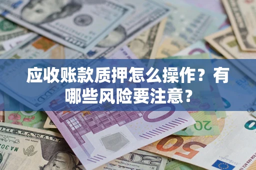 济南应收账款质押怎么操作？有哪些风险要注意？