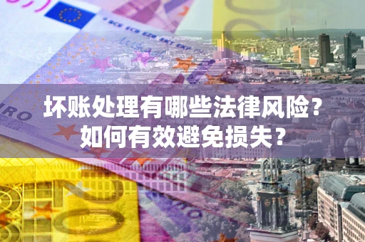 济南坏账处理有哪些法律风险？如何有效避免损失？